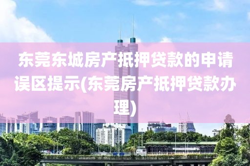 东莞东城房产抵押贷款的申请误区提示(东莞房产抵押贷款办理)