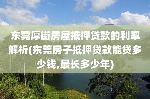 东莞厚街房屋抵押贷款的利率解析(东莞房子抵押贷款能贷多少钱,最长多少年)