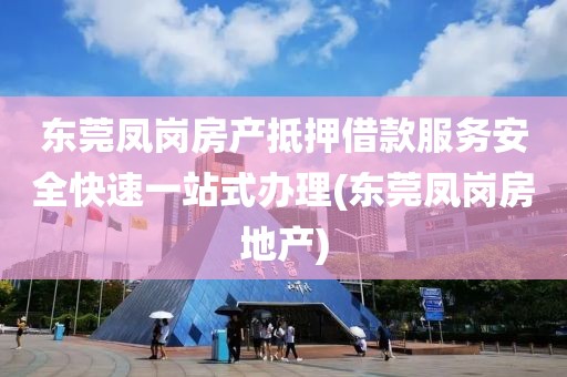 东莞凤岗房产抵押借款服务安全快速一站式办理(东莞凤岗房地产)