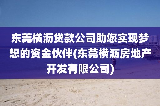 东莞横沥贷款公司助您实现梦想的资金伙伴(东莞横沥房地产开发有限公司)