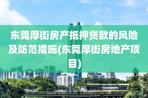 东莞厚街房产抵押贷款的风险及防范措施(东莞厚街房地产项目)