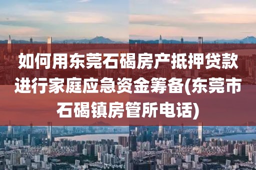 如何用东莞石碣房产抵押贷款进行家庭应急资金筹备(东莞市石碣镇房管所电话)