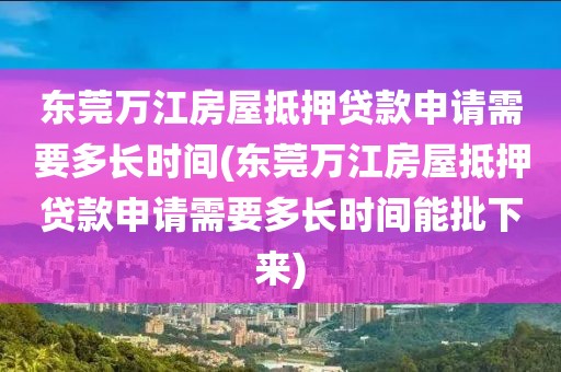 东莞万江房屋抵押贷款申请需要多长时间(东莞万江房屋抵押贷款申请需要多长时间能批下来)