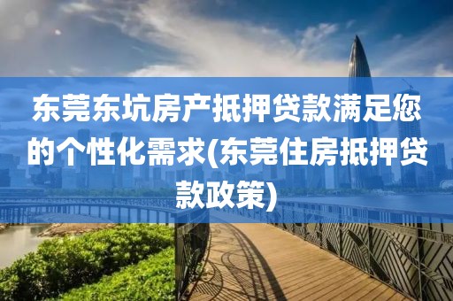 东莞东坑房产抵押贷款满足您的个性化需求(东莞住房抵押贷款政策)