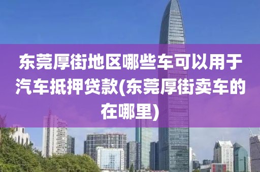 东莞厚街地区哪些车可以用于汽车抵押贷款(东莞厚街卖车的在哪里)