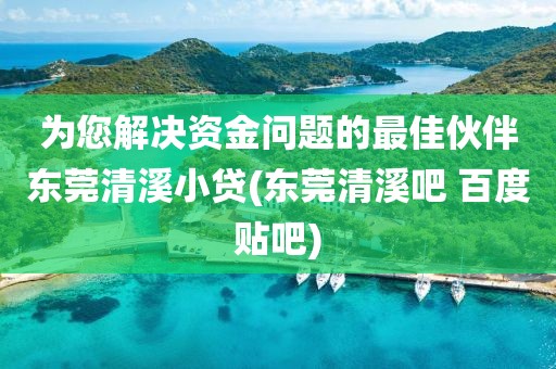 为您解决资金问题的最佳伙伴东莞清溪小贷(东莞清溪吧 百度贴吧)