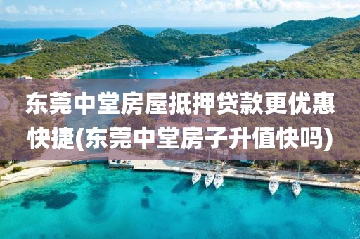 东莞中堂房屋抵押贷款更优惠快捷(东莞中堂房子升值快吗)