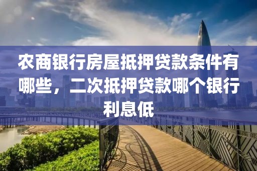 农商银行房屋抵押贷款条件有哪些，二次抵押贷款哪个银行利息低