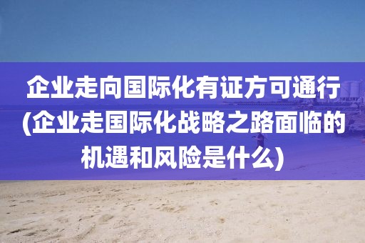 企业走向国际化有证方可通行(企业走国际化战略之路面临的机遇和风险是什么)