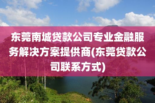 东莞南城贷款公司专业金融服务解决方案提供商(东莞贷款公司联系方式)