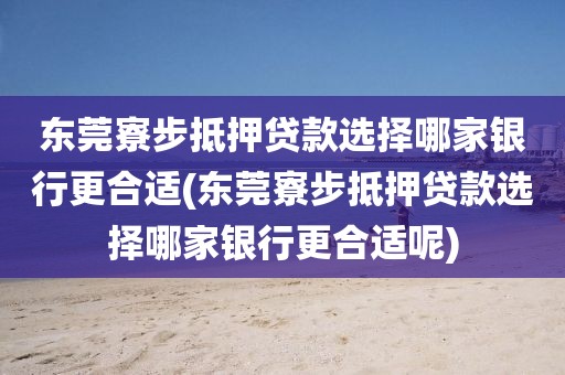 东莞寮步抵押贷款选择哪家银行更合适(东莞寮步抵押贷款选择哪家银行更合适呢)